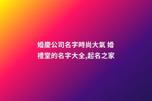 婚慶公司名字時尚大氣 婚禮堂的名字大全,起名之家